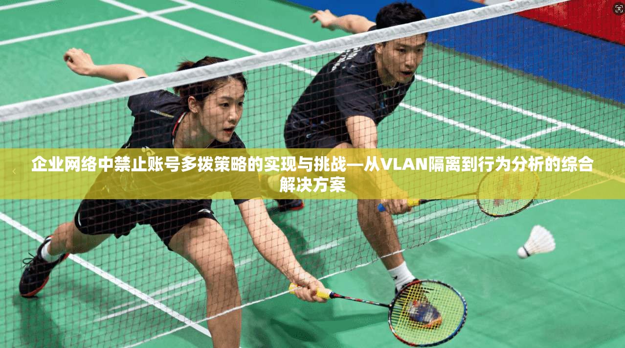 企业网络中禁止账号多拨策略的实现与挑战—从VLAN隔离到行为分析的综合解决方案