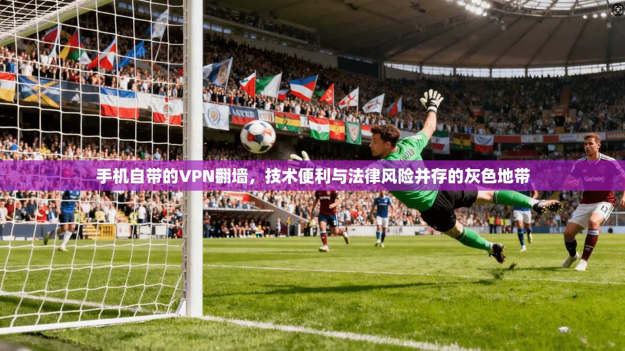 手机自带的VPN翻墙，技术便利与法律风险并存的灰色地带