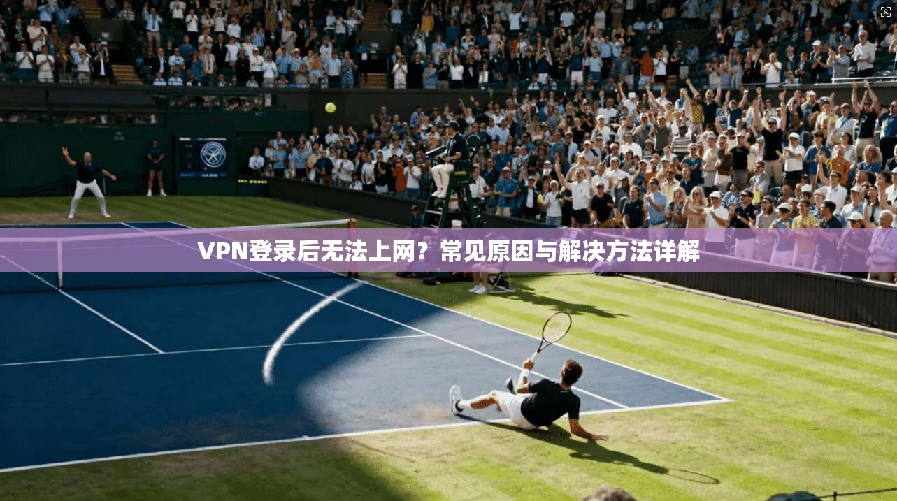 VPN登录后无法上网？常见原因与解决方法详解