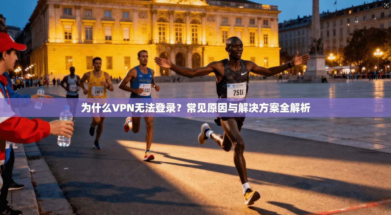 为什么VPN无法登录？常见原因与解决方案全解析