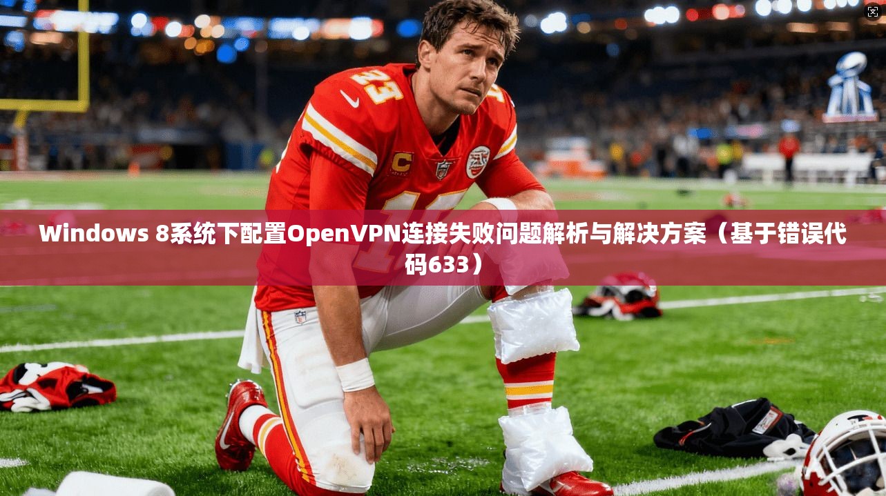 Windows 8系统下配置OpenVPN连接失败问题解析与解决方案（基于错误代码633）