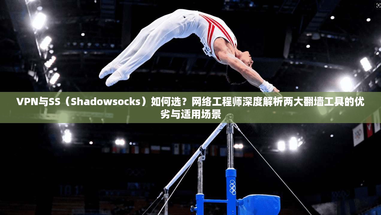 VPN与SS（Shadowsocks）如何选？网络工程师深度解析两大翻墙工具的优劣与适用场景