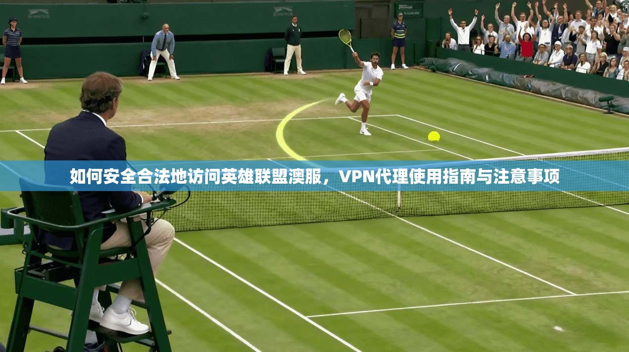 如何安全合法地访问英雄联盟澳服，VPN代理使用指南与注意事项