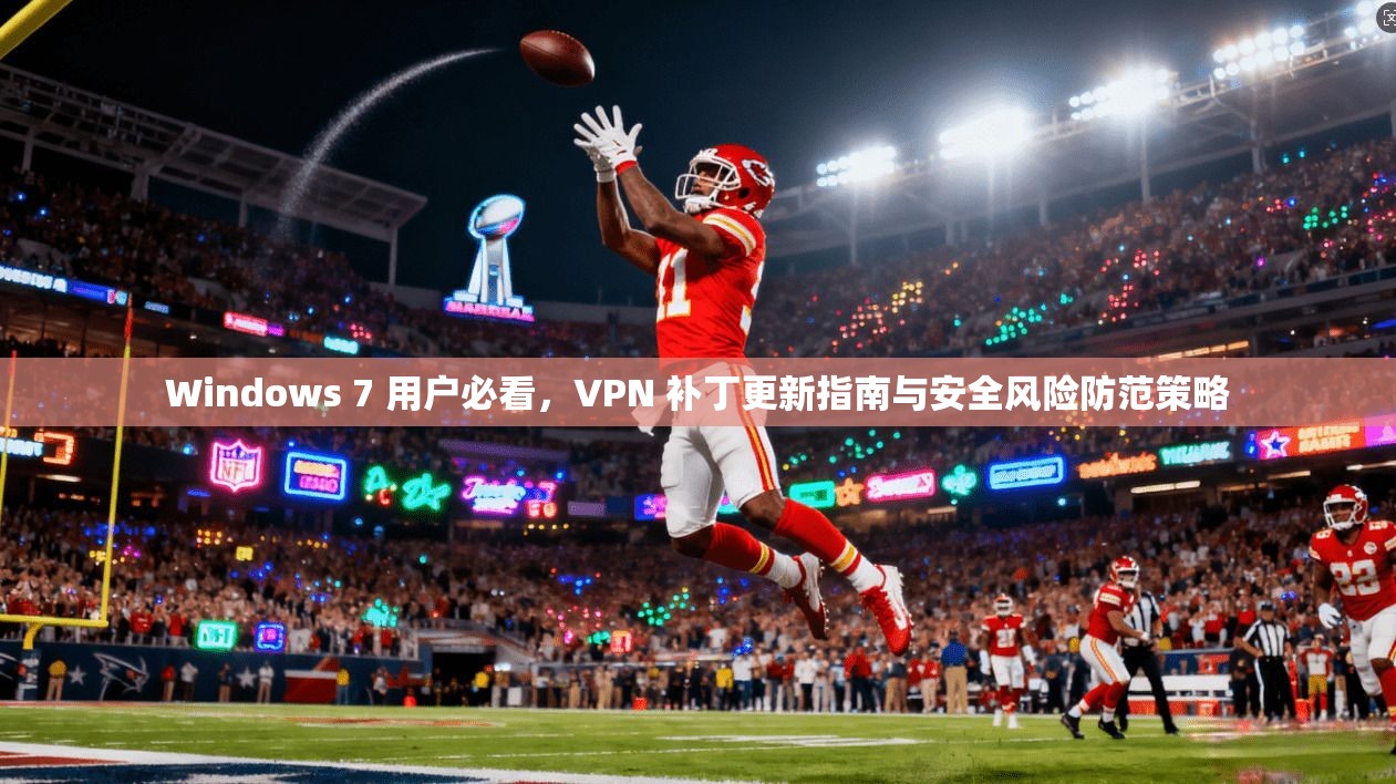Windows 7 用户必看，VPN 补丁更新指南与安全风险防范策略