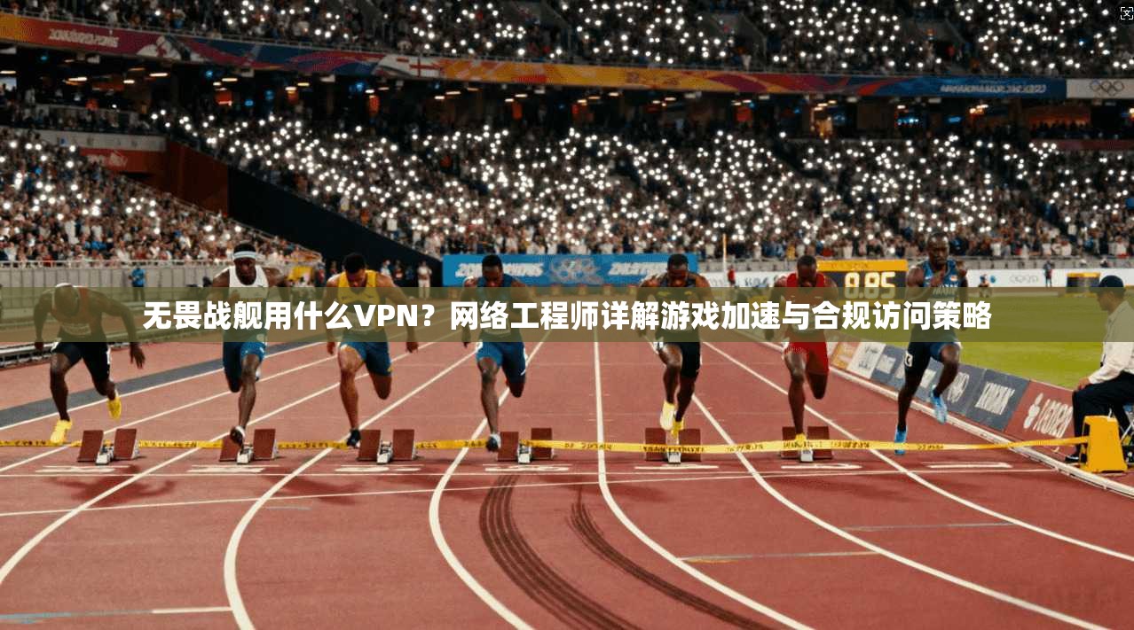 无畏战舰用什么VPN？网络工程师详解游戏加速与合规访问策略