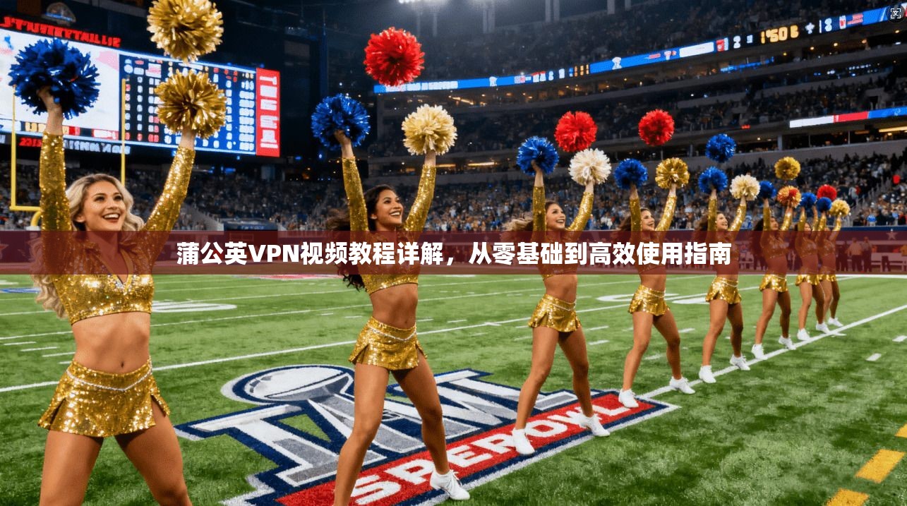 蒲公英VPN视频教程详解，从零基础到高效使用指南