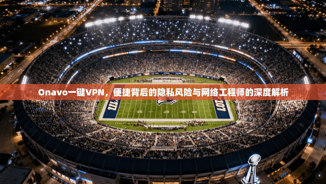 Onavo一键VPN，便捷背后的隐私风险与网络工程师的深度解析