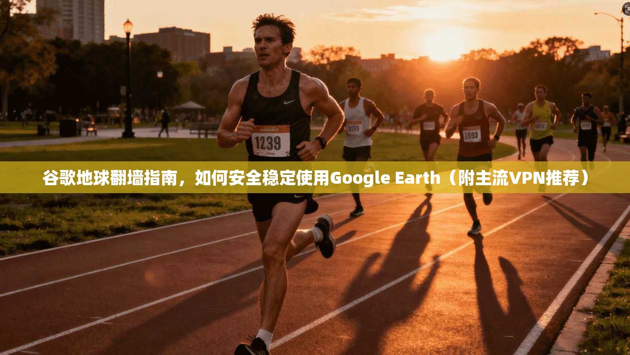 谷歌地球翻墙指南，如何安全稳定使用Google Earth（附主流VPN推荐）
