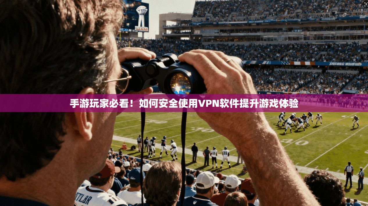 手游玩家必看！如何安全使用VPN软件提升游戏体验