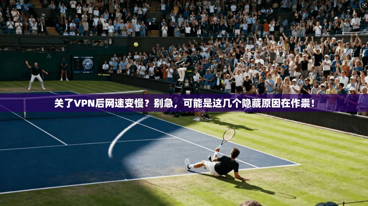 关了VPN后网速变慢？别急，可能是这几个隐藏原因在作祟！
