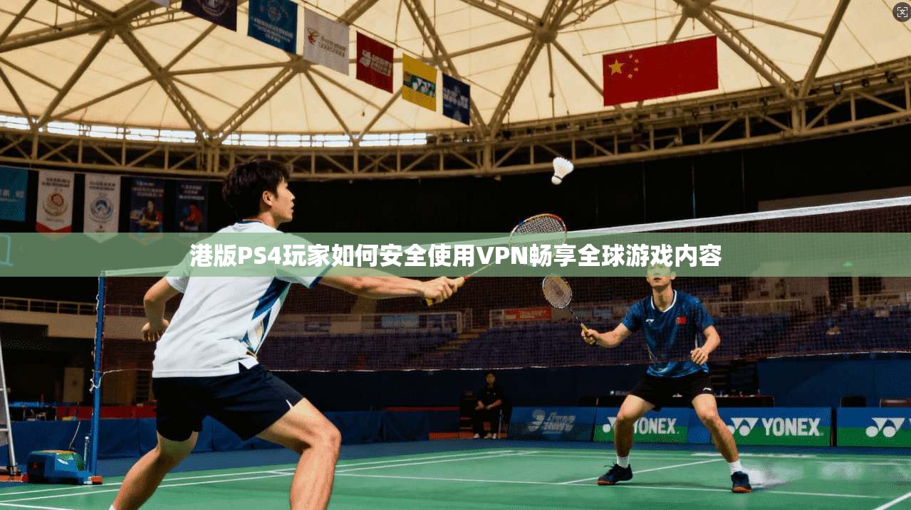 港版PS4玩家如何安全使用VPN畅享全球游戏内容