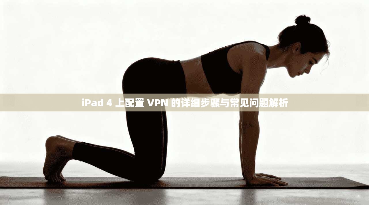 iPad 4 上配置 VPN 的详细步骤与常见问题解析
