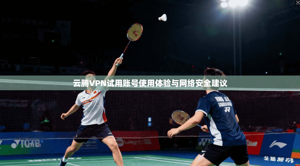 云腾VPN试用账号使用体验与网络安全建议