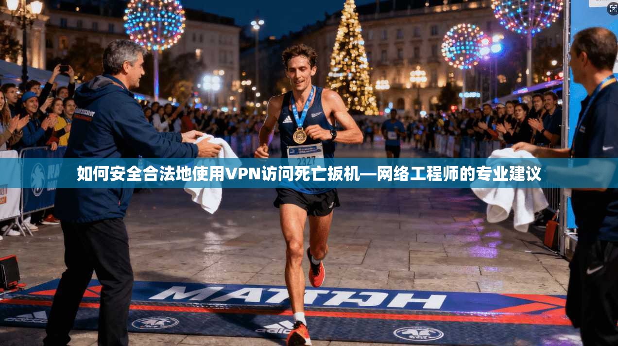 如何安全合法地使用VPN访问死亡扳机—网络工程师的专业建议