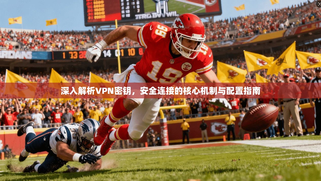 深入解析VPN密钥，安全连接的核心机制与配置指南