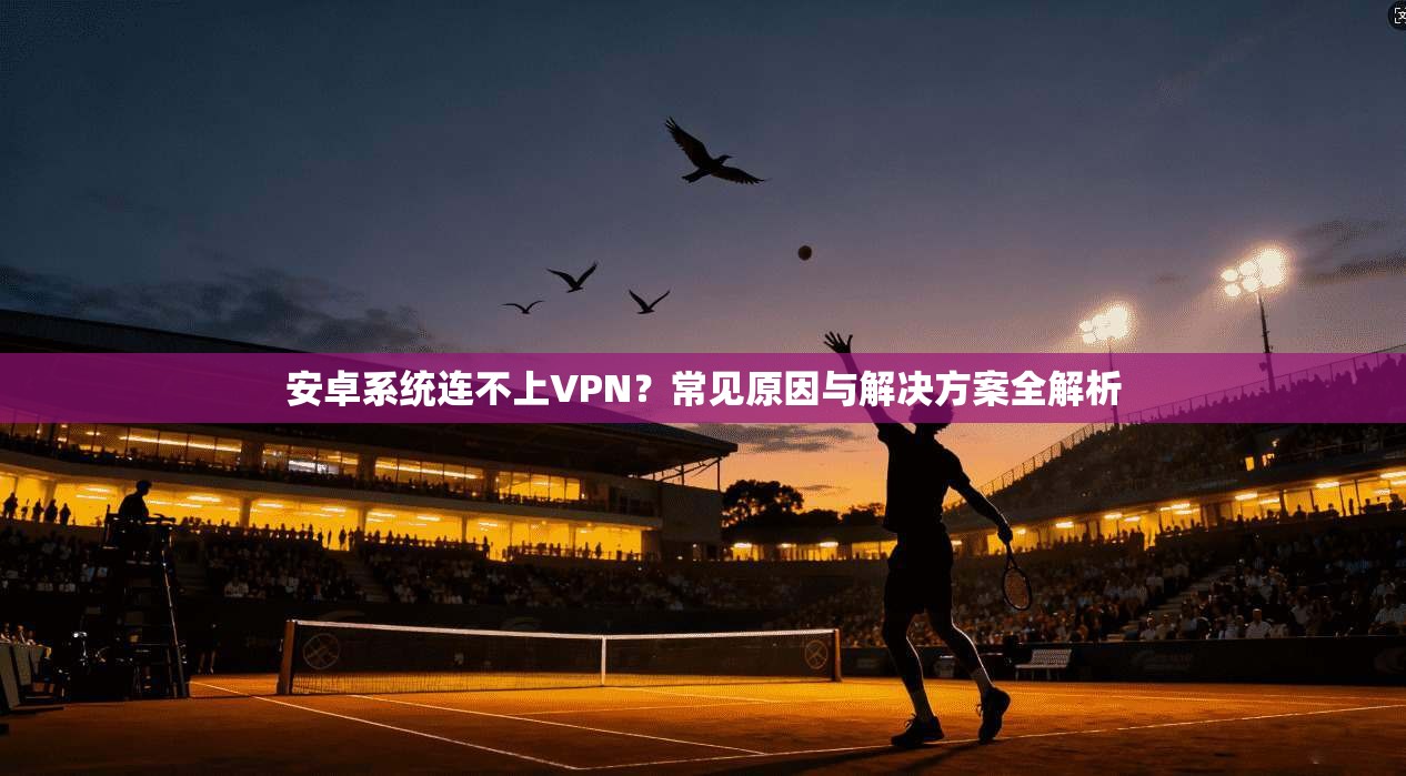 安卓系统连不上VPN？常见原因与解决方案全解析