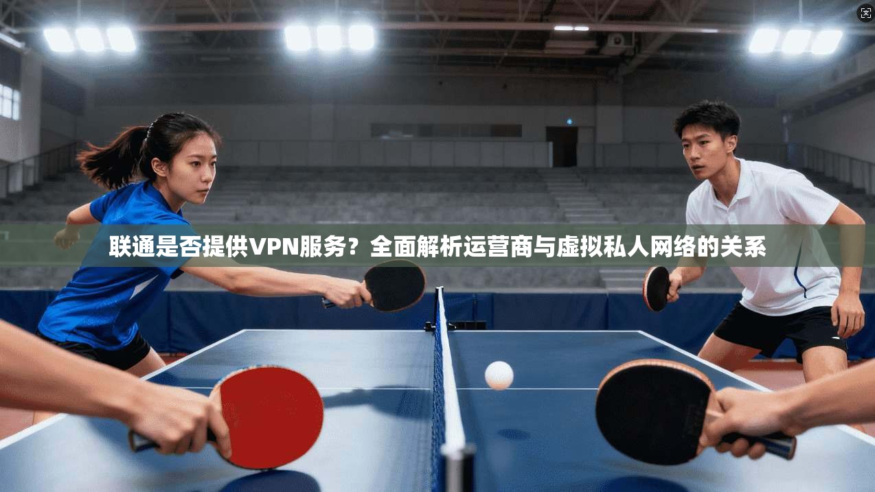 联通是否提供VPN服务？全面解析运营商与虚拟私人网络的关系