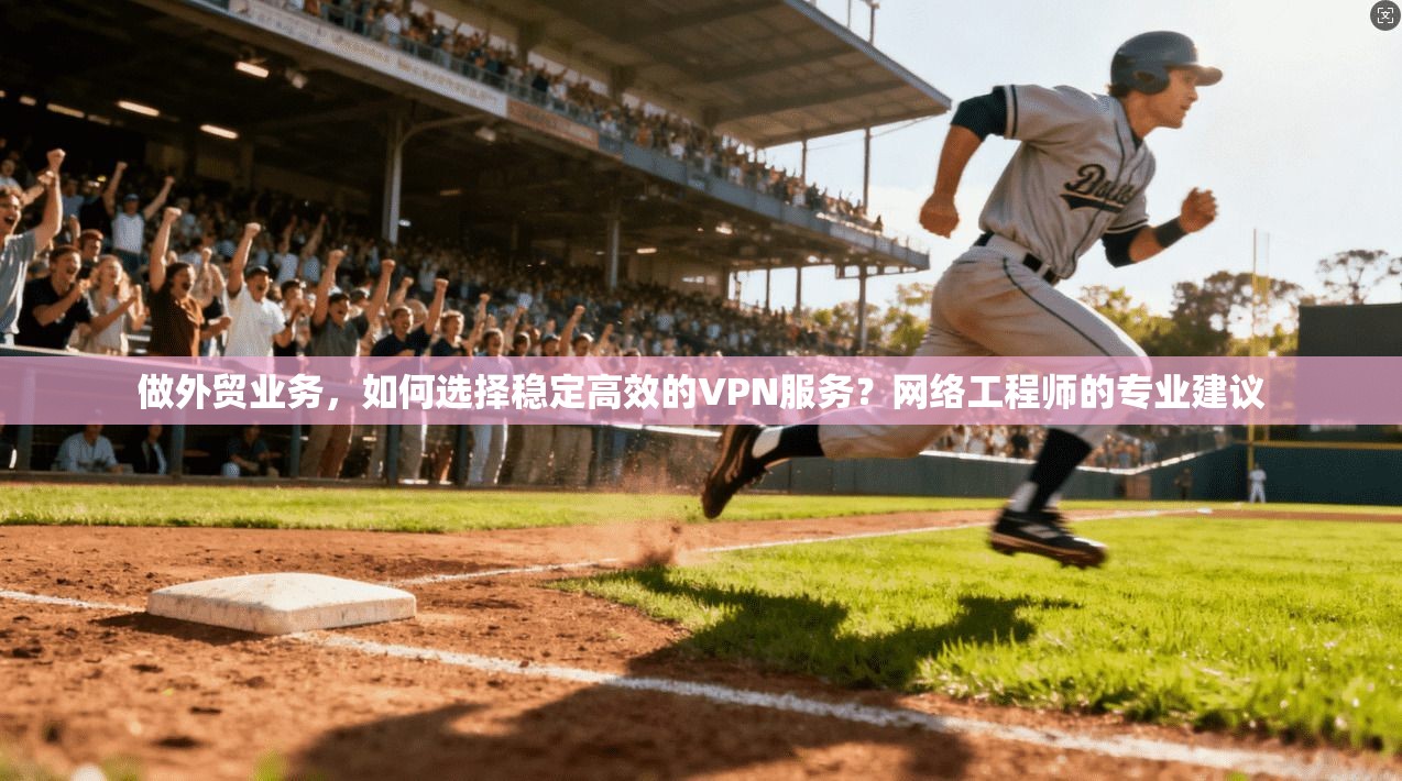 做外贸业务，如何选择稳定高效的VPN服务？网络工程师的专业建议