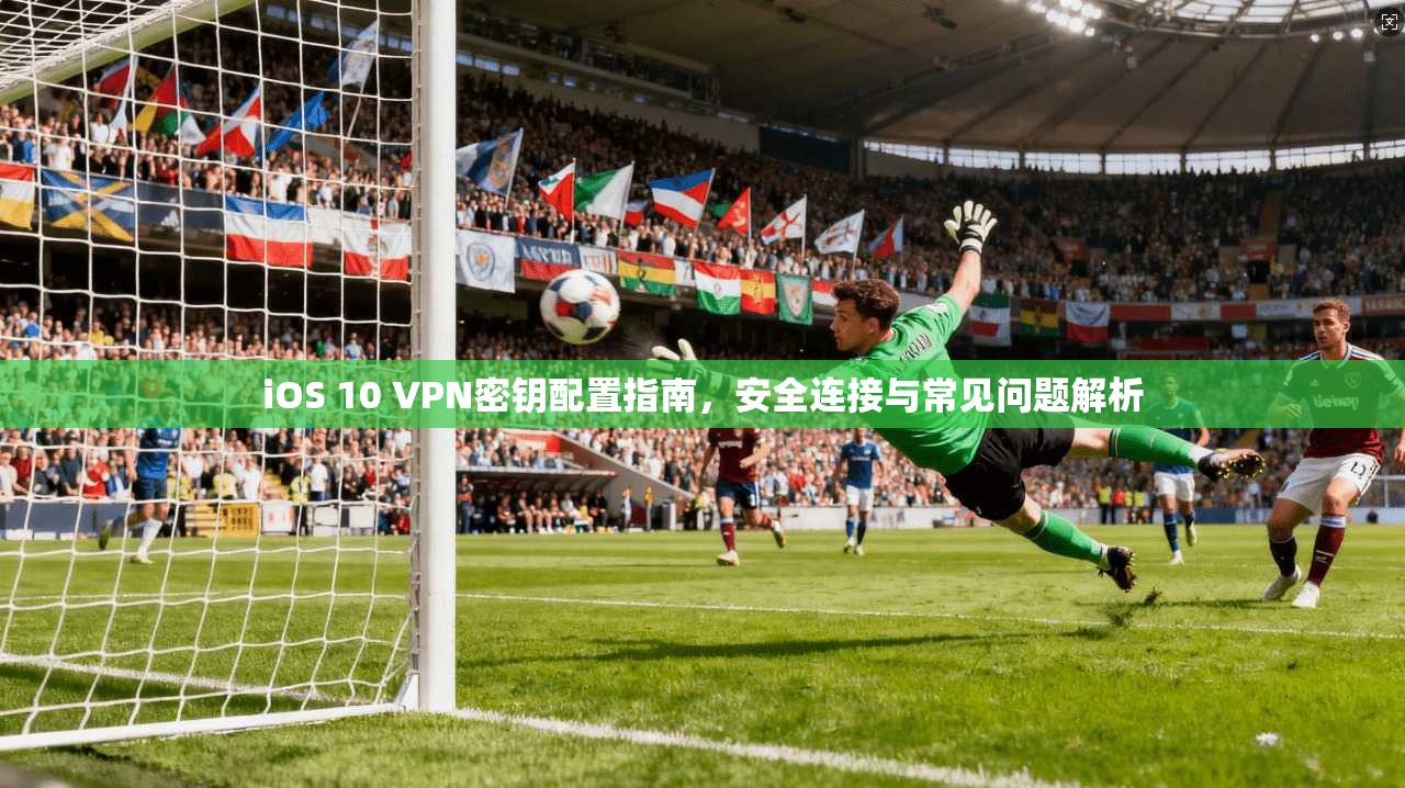 iOS 10 VPN密钥配置指南，安全连接与常见问题解析