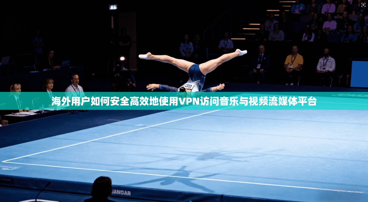 海外用户如何安全高效地使用VPN访问音乐与视频流媒体平台