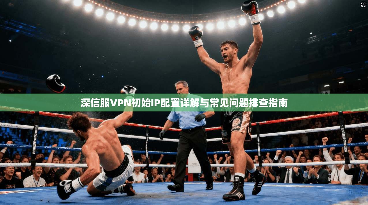 深信服VPN初始IP配置详解与常见问题排查指南