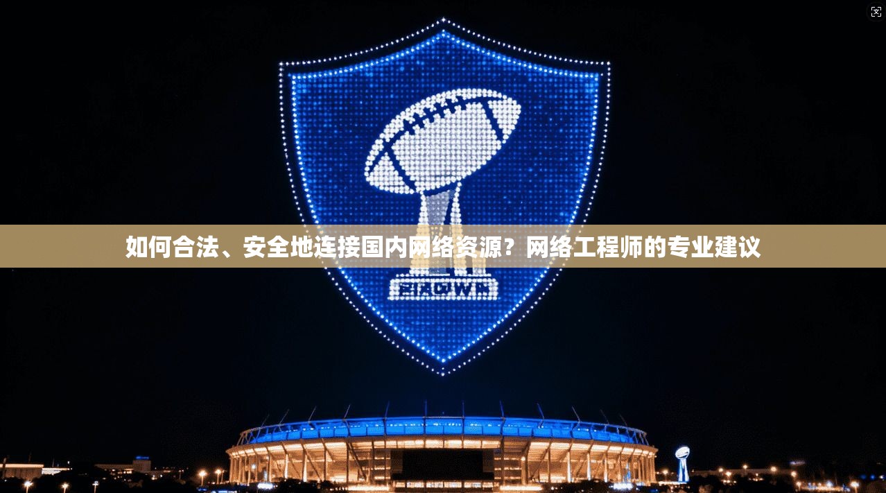 如何合法、安全地连接国内网络资源？网络工程师的专业建议