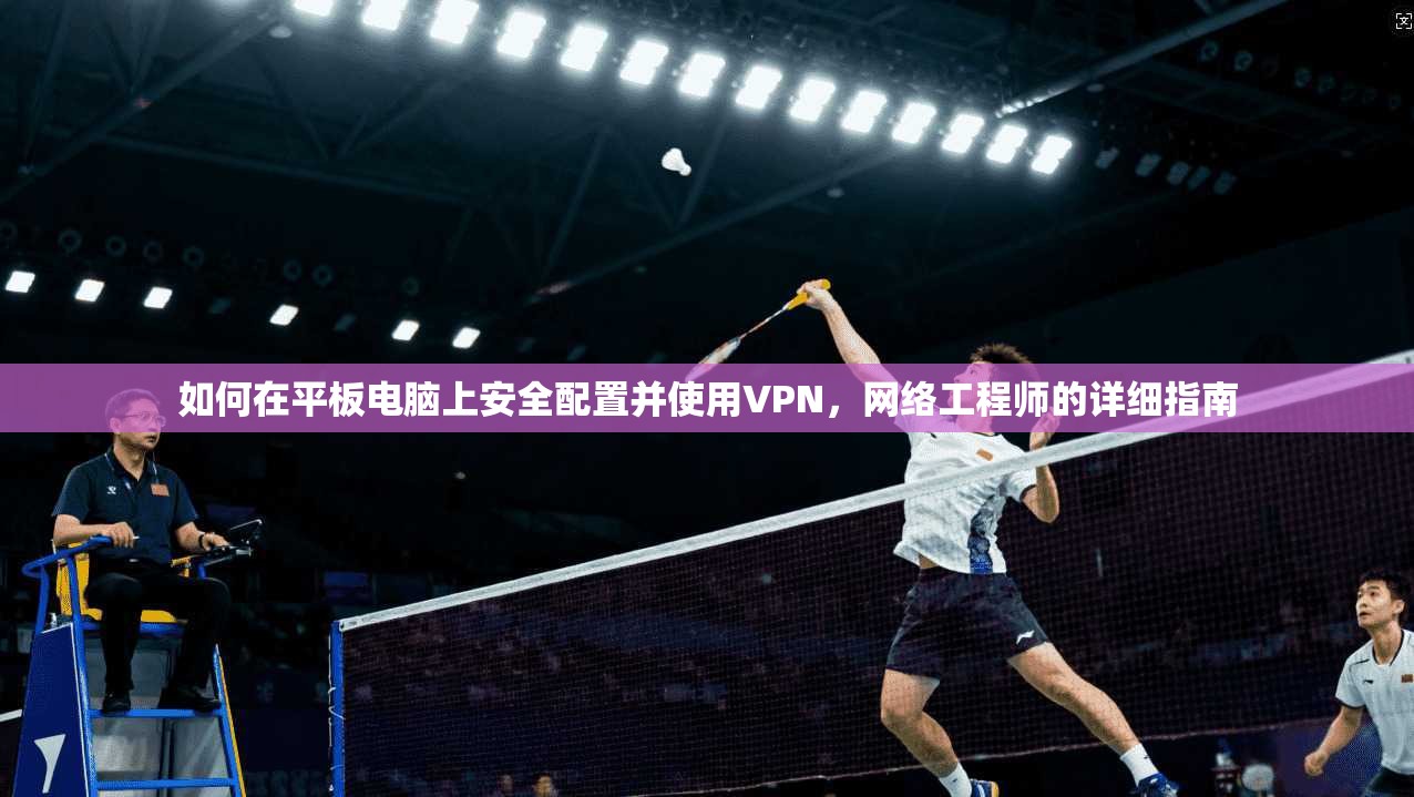 如何在平板电脑上安全配置并使用VPN，网络工程师的详细指南