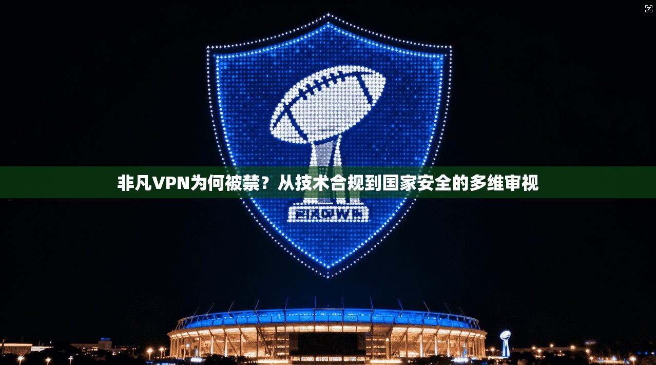 非凡VPN为何被禁？从技术合规到国家安全的多维审视