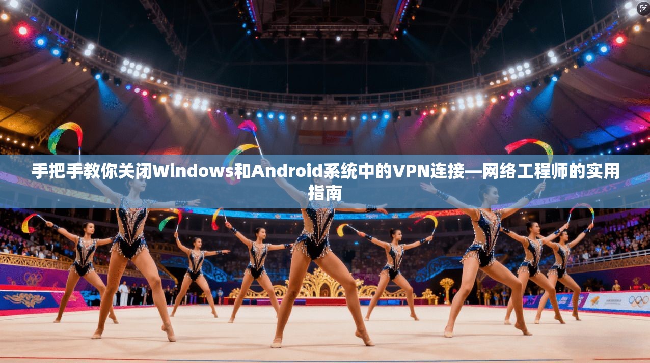 手把手教你关闭Windows和Android系统中的VPN连接—网络工程师的实用指南