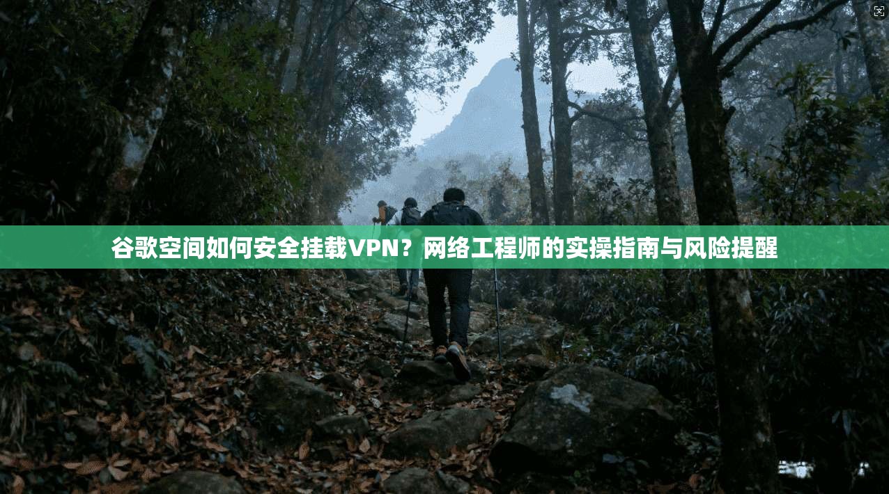 谷歌空间如何安全挂载VPN？网络工程师的实操指南与风险提醒