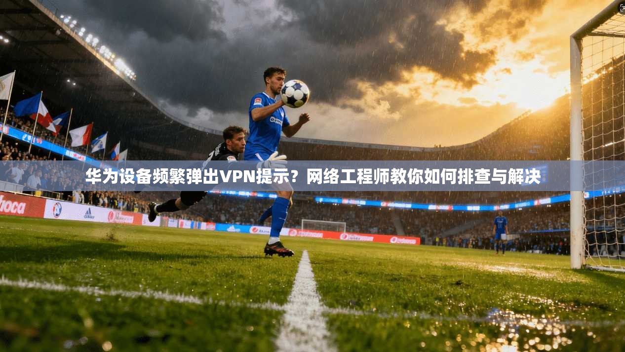 华为设备频繁弹出VPN提示？网络工程师教你如何排查与解决