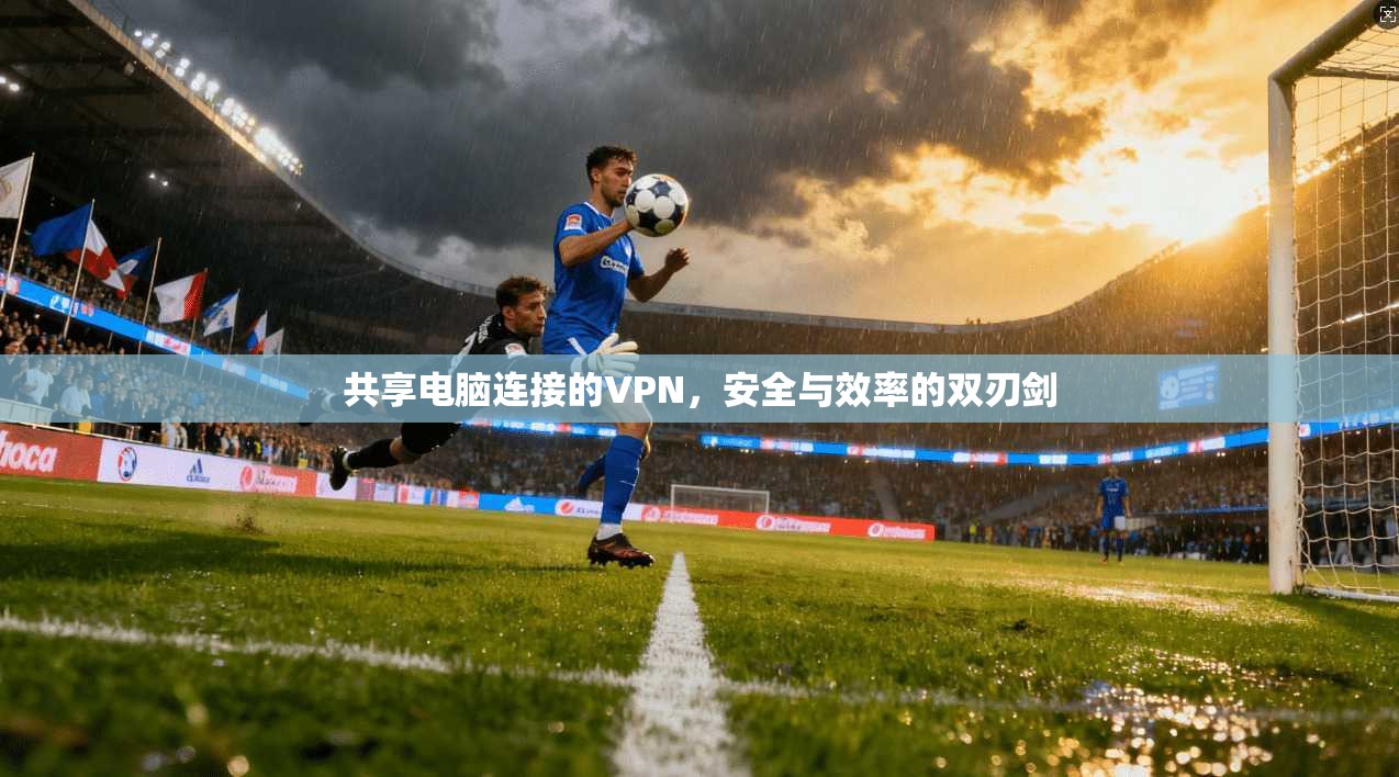 共享电脑连接的VPN，安全与效率的双刃剑