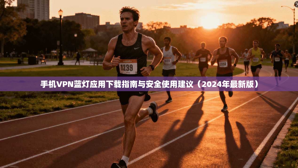 手机VPN蓝灯应用下载指南与安全使用建议（2024年最新版）