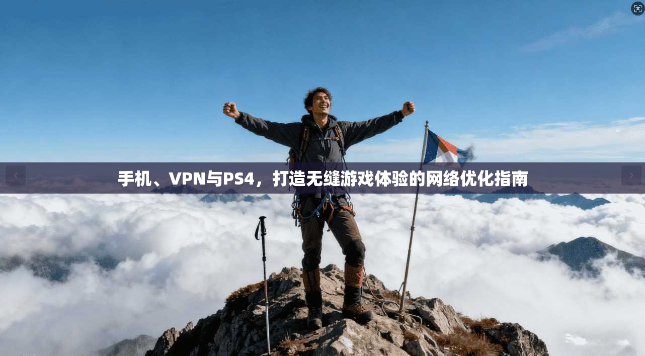 手机、VPN与PS4，打造无缝游戏体验的网络优化指南