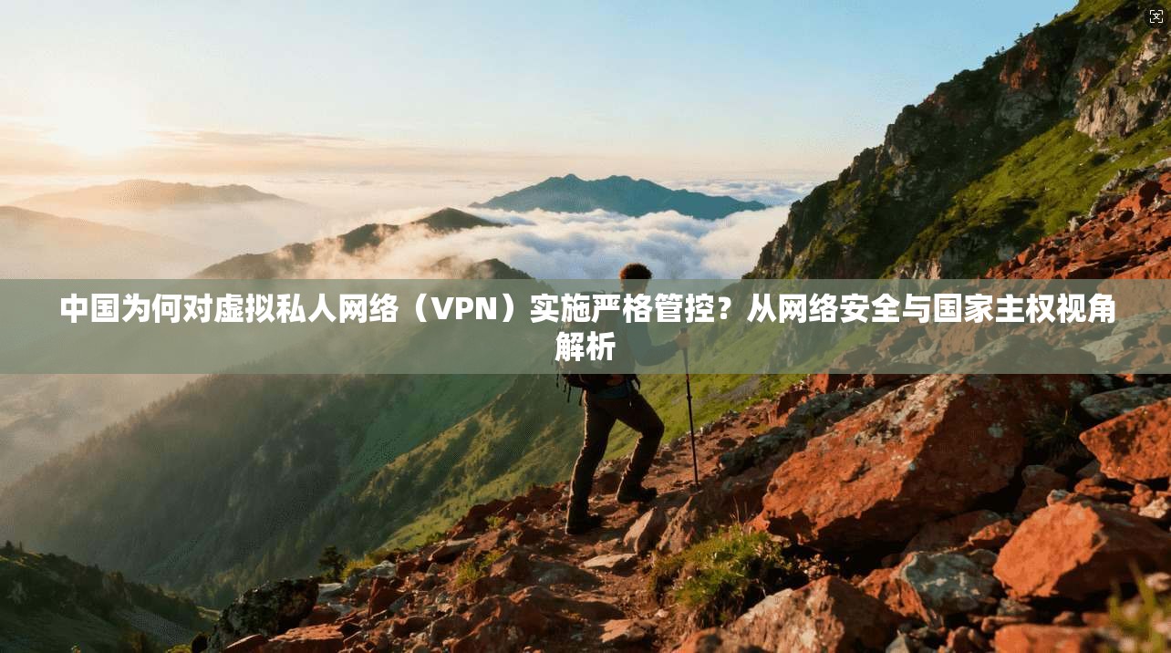 中国为何对虚拟私人网络（VPN）实施严格管控？从网络安全与国家主权视角解析