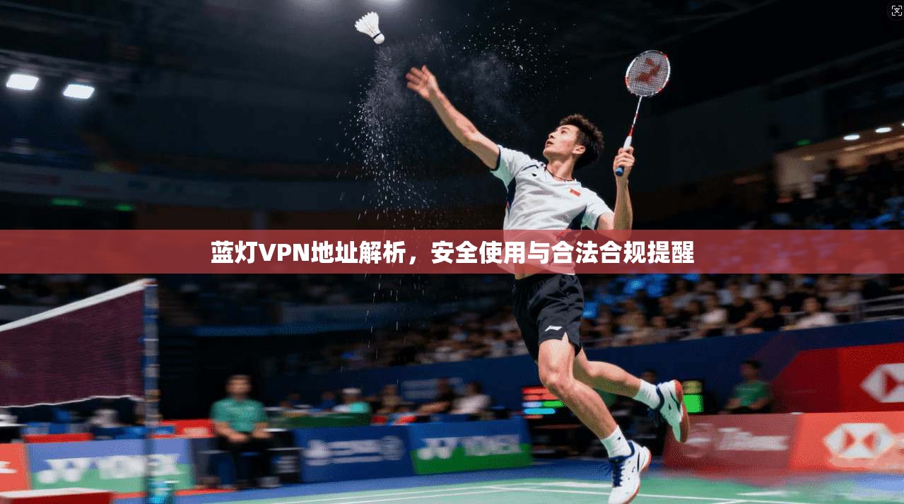 蓝灯VPN地址解析，安全使用与合法合规提醒
