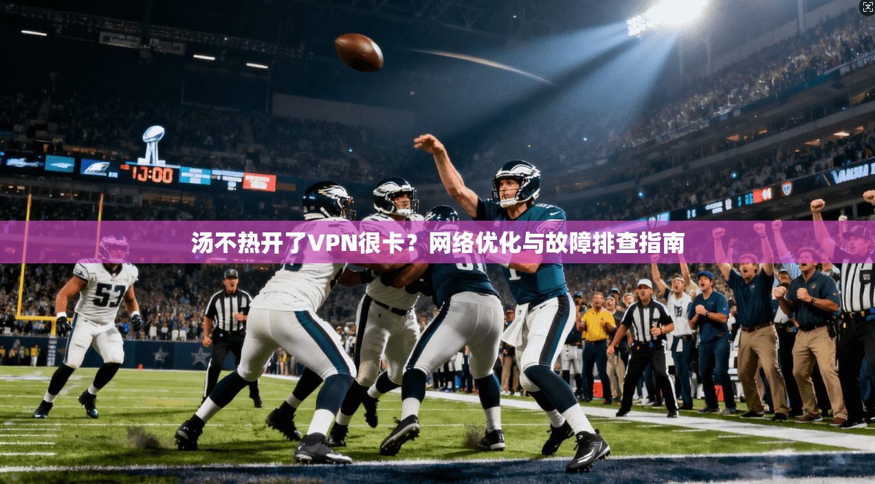 汤不热开了VPN很卡？网络优化与故障排查指南