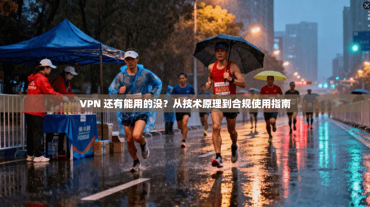 VPN 还有能用的没？从技术原理到合规使用指南