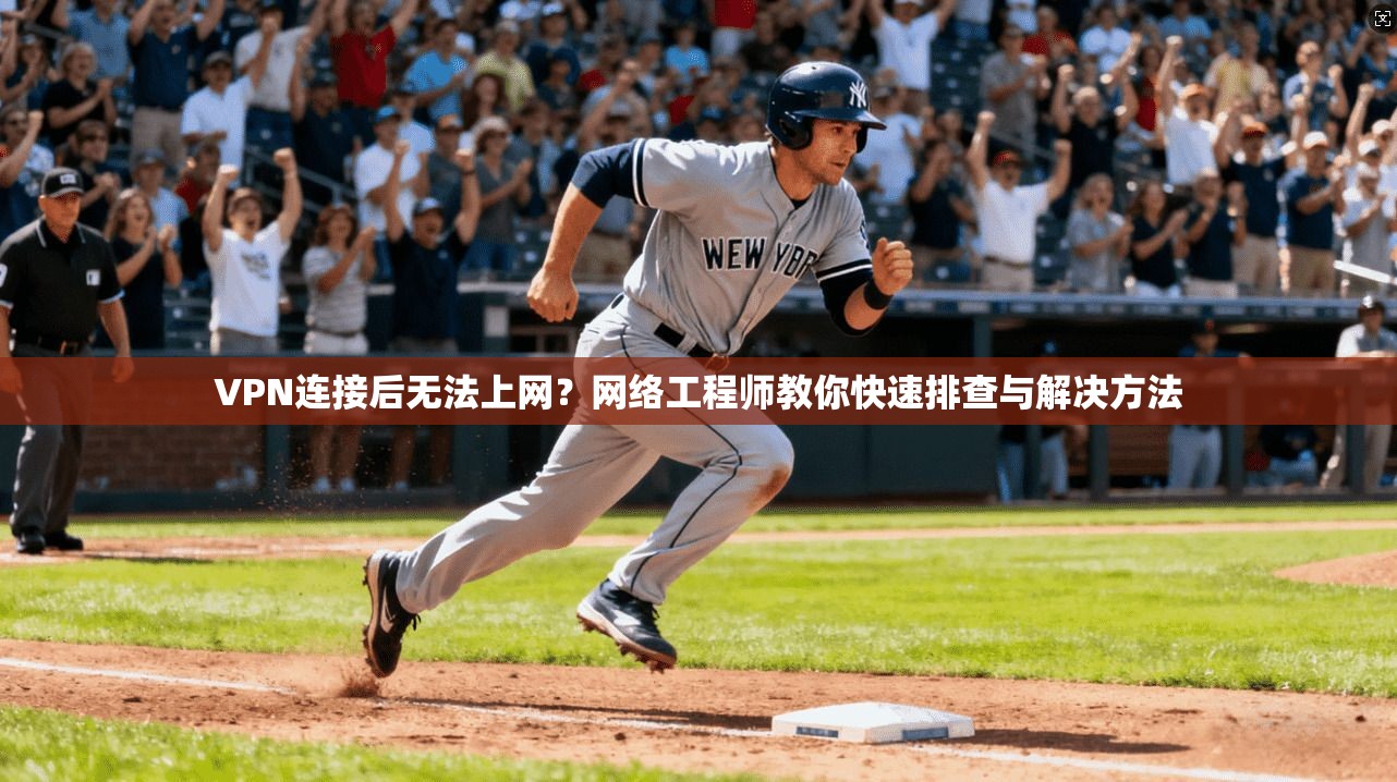 VPN连接后无法上网？网络工程师教你快速排查与解决方法
