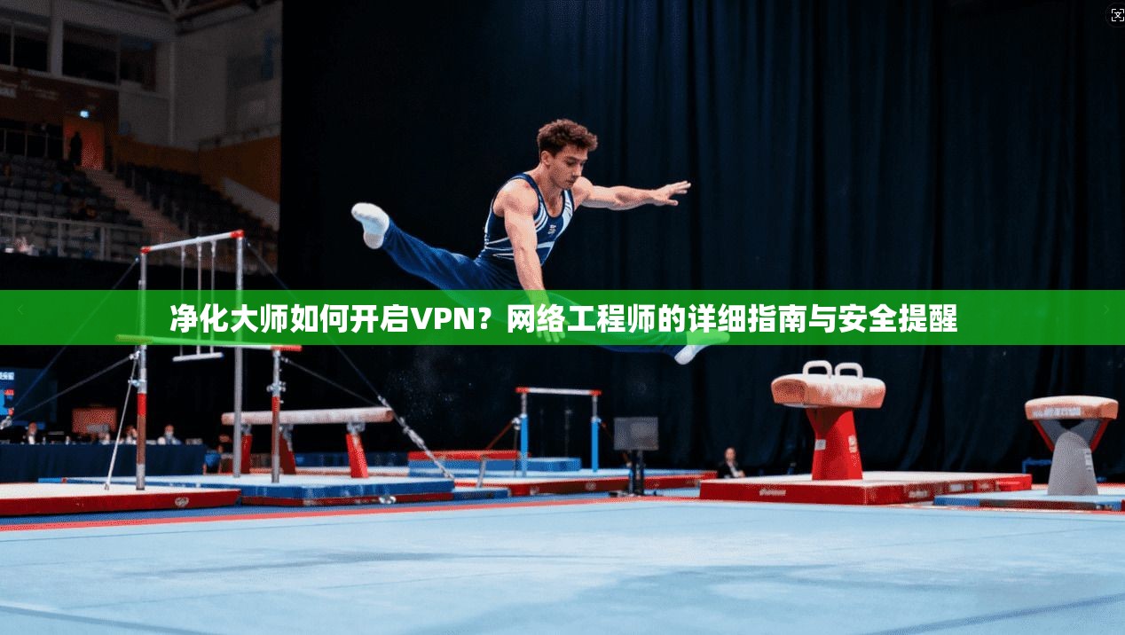 净化大师如何开启VPN？网络工程师的详细指南与安全提醒