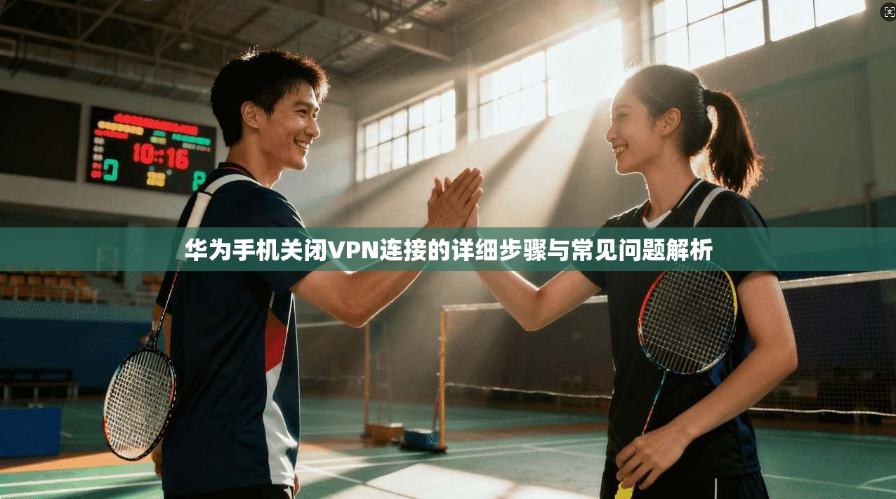华为手机关闭VPN连接的详细步骤与常见问题解析