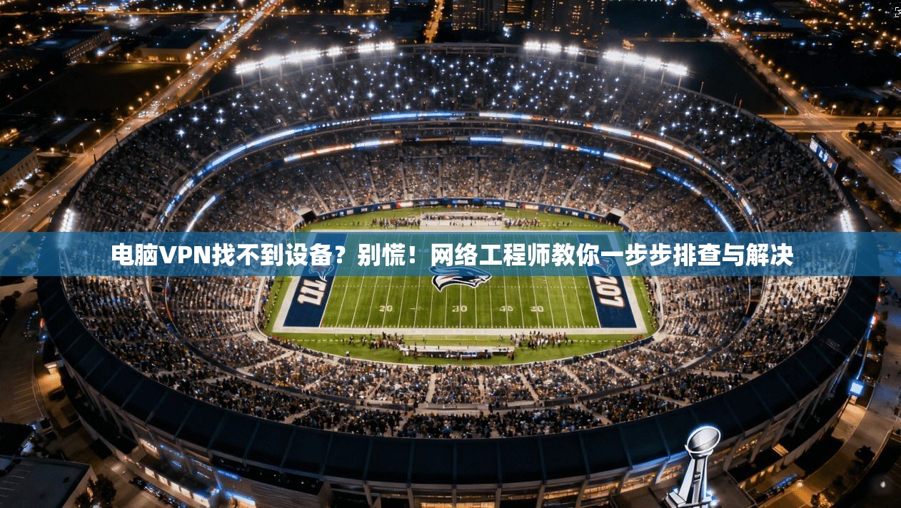 电脑VPN找不到设备？别慌！网络工程师教你一步步排查与解决