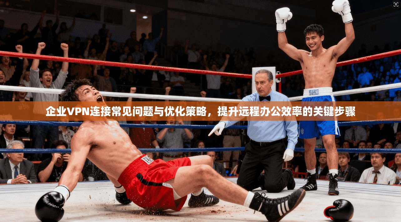 企业VPN连接常见问题与优化策略，提升远程办公效率的关键步骤