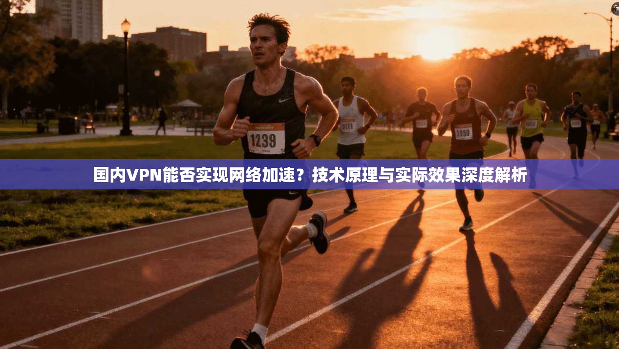 国内VPN能否实现网络加速？技术原理与实际效果深度解析