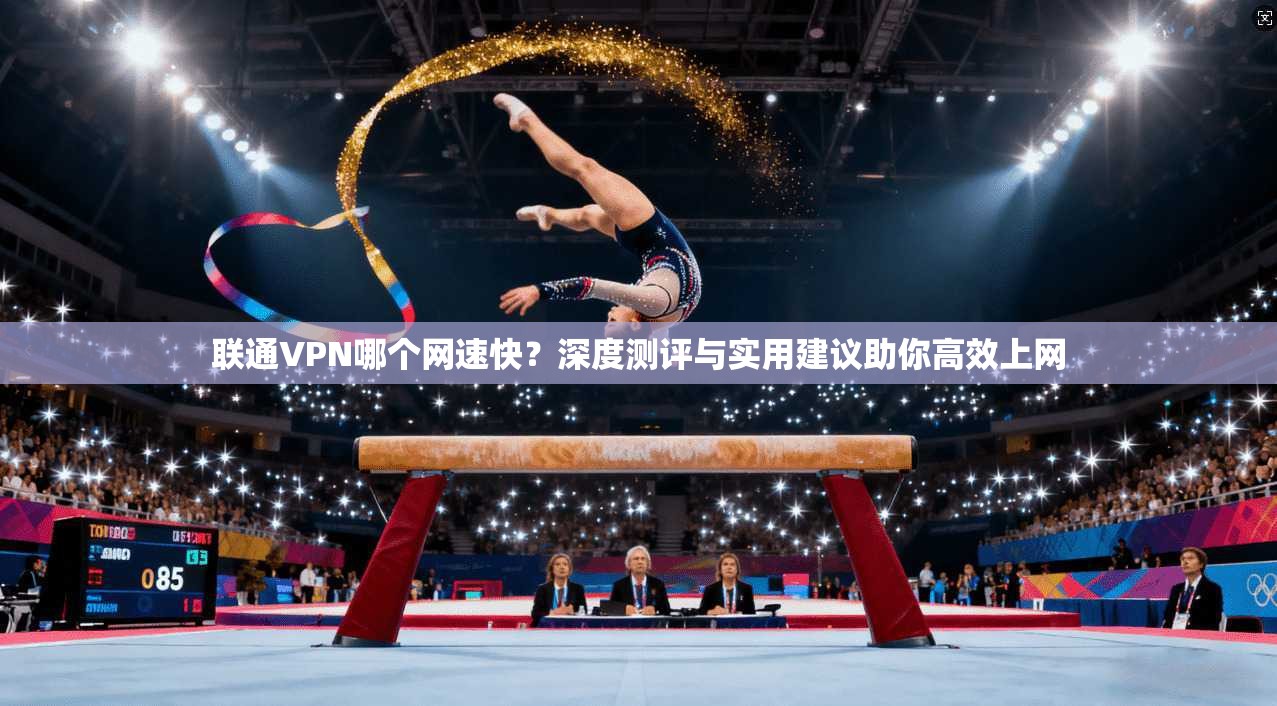 联通VPN哪个网速快？深度测评与实用建议助你高效上网