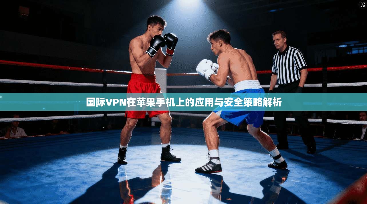 国际VPN在苹果手机上的应用与安全策略解析