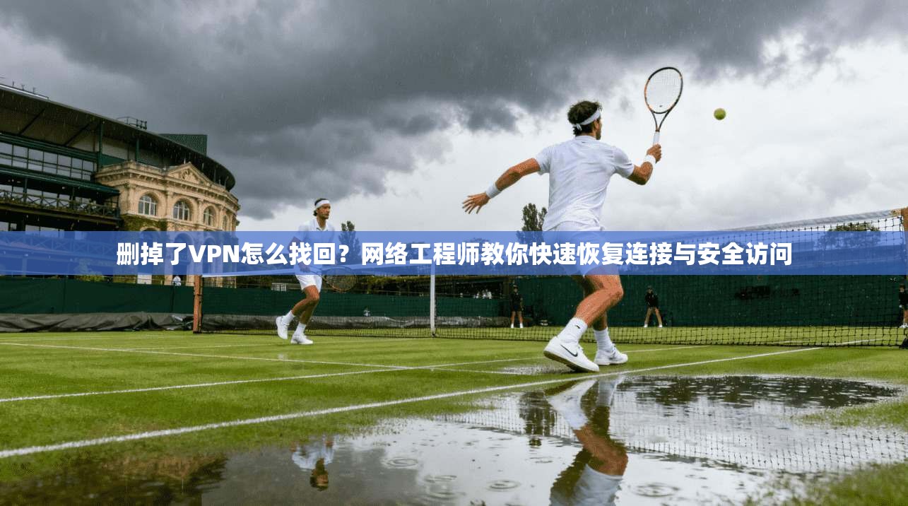 删掉了VPN怎么找回？网络工程师教你快速恢复连接与安全访问