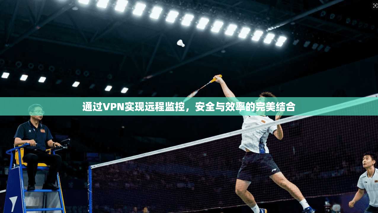 通过VPN实现远程监控，安全与效率的完美结合