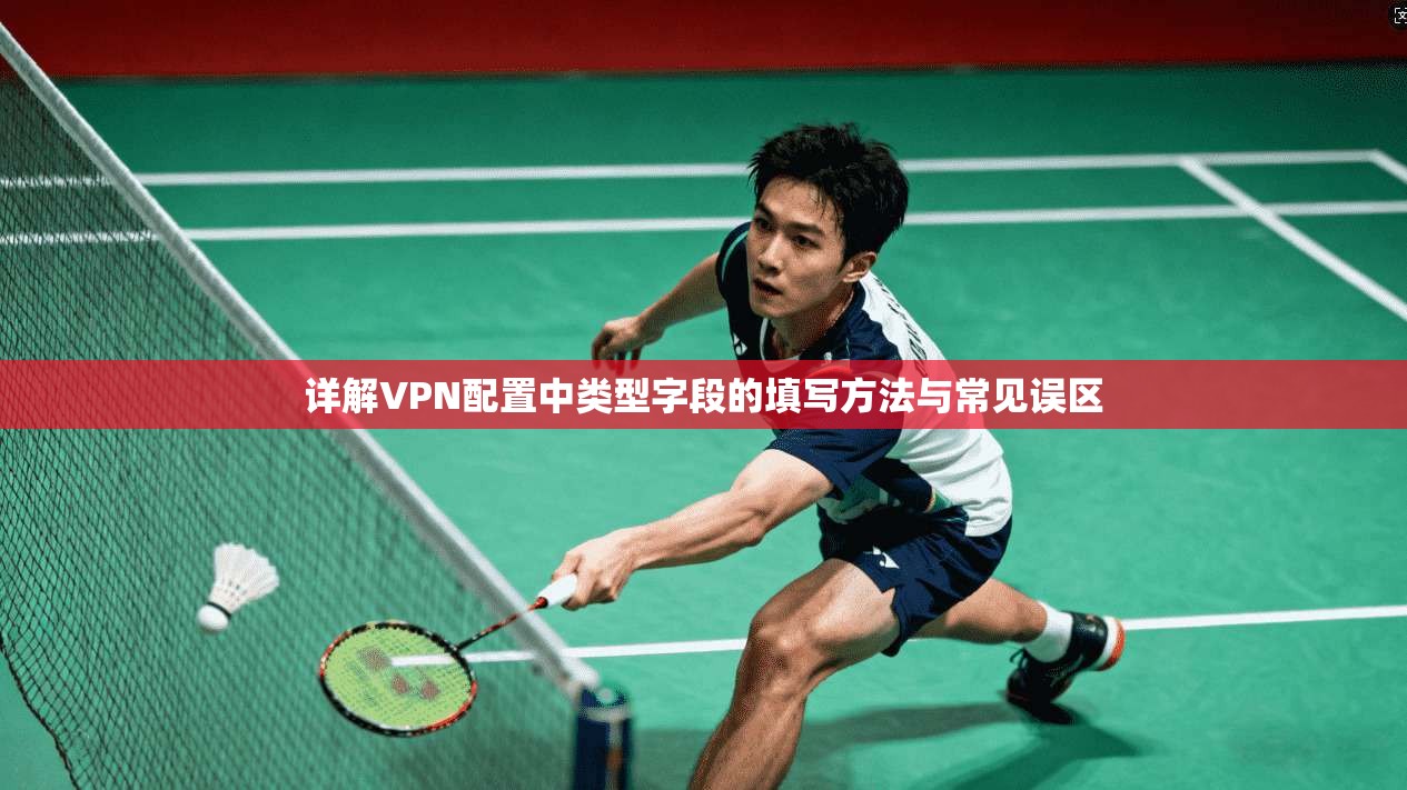 详解VPN配置中类型字段的填写方法与常见误区