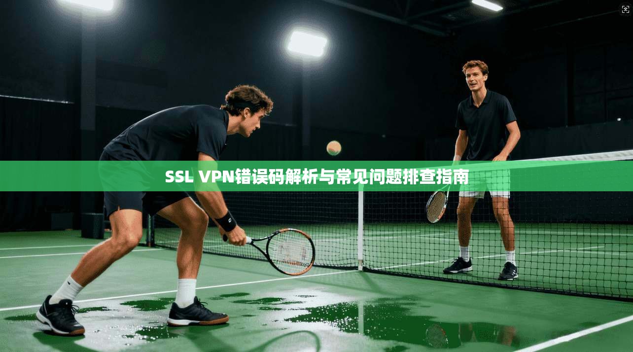 SSL VPN错误码解析与常见问题排查指南